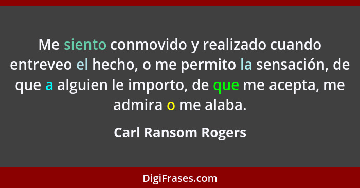 Me siento conmovido y realizado cuando entreveo el hecho, o me permito la sensación, de que a alguien le importo, de que me acept... - Carl Ransom Rogers