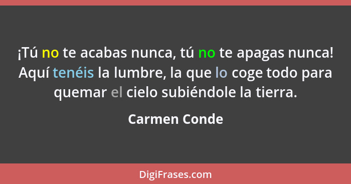 ¡Tú no te acabas nunca, tú no te apagas nunca! Aquí tenéis la lumbre, la que lo coge todo para quemar el cielo subiéndole la tierra.... - Carmen Conde