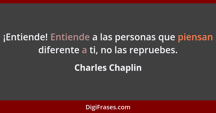 ¡Entiende! Entiende a las personas que piensan diferente a ti, no las repruebes.... - Charles Chaplin