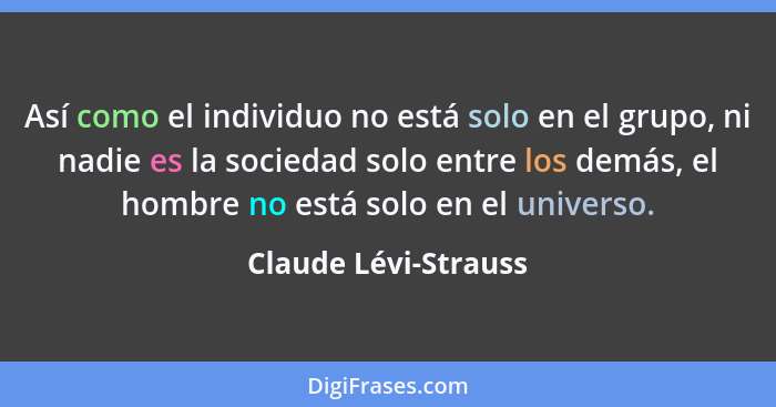 Así como el individuo no está solo en el grupo, ni nadie es la sociedad solo entre los demás, el hombre no está solo en el unive... - Claude Lévi-Strauss