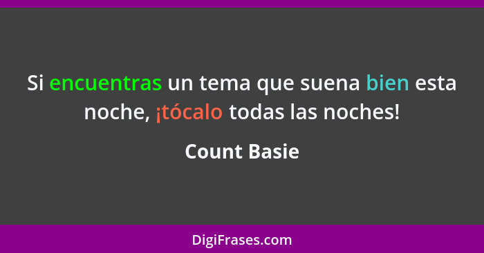 Si encuentras un tema que suena bien esta noche, ¡tócalo todas las noches!... - Count Basie