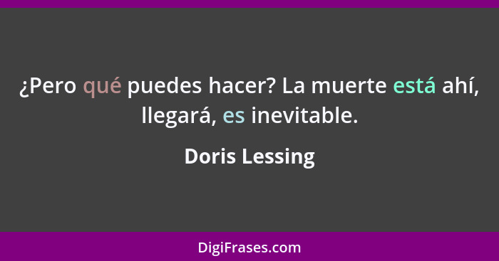 ¿Pero qué puedes hacer? La muerte está ahí, llegará, es inevitable.... - Doris Lessing