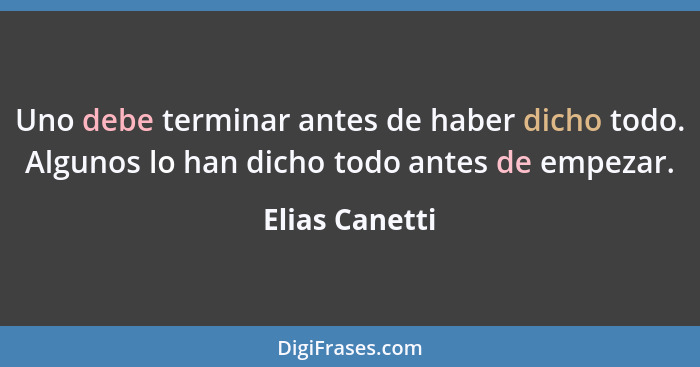 Uno debe terminar antes de haber dicho todo. Algunos lo han dicho todo antes de empezar.... - Elias Canetti