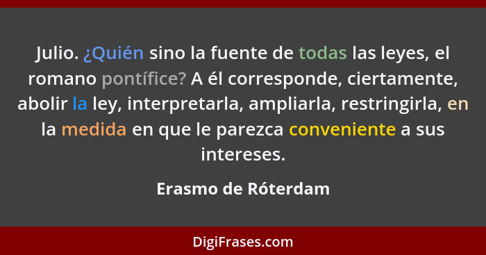 Julio. ¿Quién sino la fuente de todas las leyes, el romano pontífice? A él corresponde, ciertamente, abolir la ley, interpretarla... - Erasmo de Róterdam