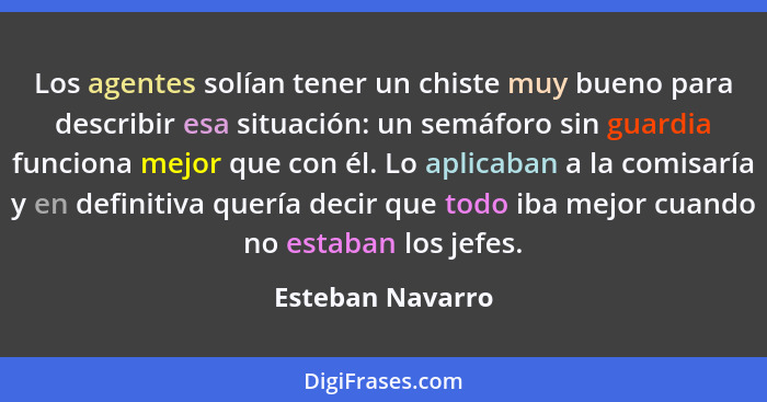 Los agentes solían tener un chiste muy bueno para describir esa situación: un semáforo sin guardia funciona mejor que con él. Lo apl... - Esteban Navarro