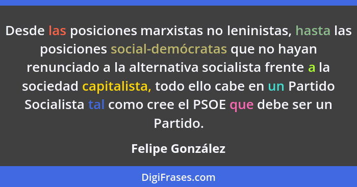 Desde las posiciones marxistas no leninistas, hasta las posiciones social-demócratas que no hayan renunciado a la alternativa social... - Felipe González