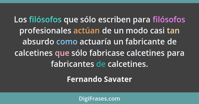 Los filósofos que sólo escriben para filósofos profesionales actúan de un modo casi tan absurdo como actuaría un fabricante de calc... - Fernando Savater