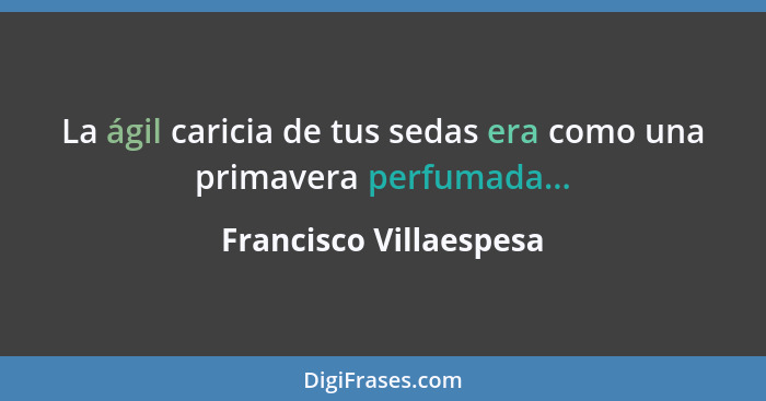 La ágil caricia de tus sedas era como una primavera perfumada...... - Francisco Villaespesa