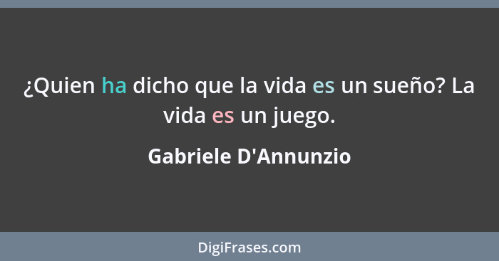 ¿Quien ha dicho que la vida es un sueño? La vida es un juego.... - Gabriele D'Annunzio