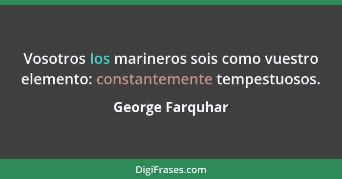 Vosotros los marineros sois como vuestro elemento: constantemente tempestuosos.... - George Farquhar