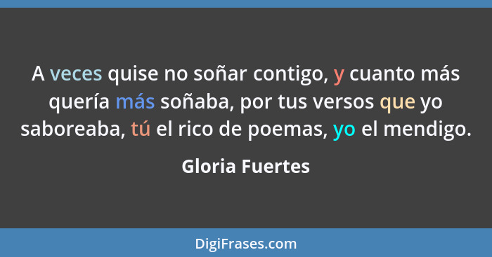 A veces quise no soñar contigo, y cuanto más quería más soñaba, por tus versos que yo saboreaba, tú el rico de poemas, yo el mendigo.... - Gloria Fuertes