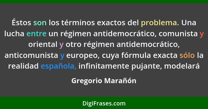 Éstos son los términos exactos del problema. Una lucha entre un régimen antidemocrático, comunista y oriental y otro régimen antide... - Gregorio Marañón