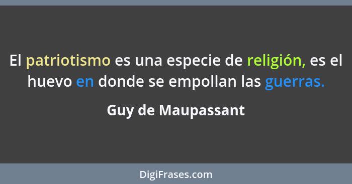 El patriotismo es una especie de religión, es el huevo en donde se empollan las guerras.... - Guy de Maupassant