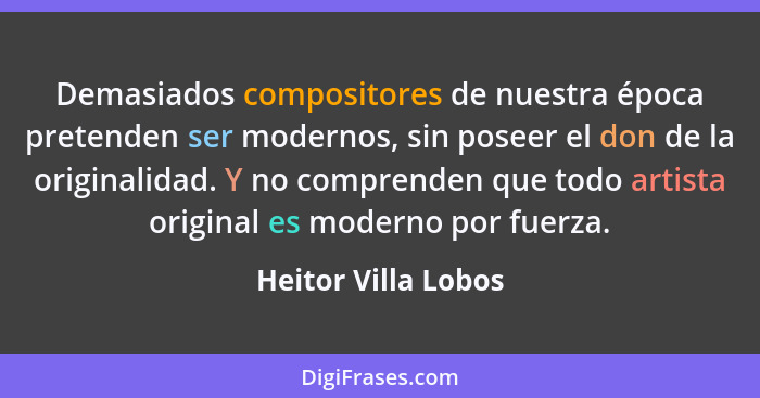 Demasiados compositores de nuestra época pretenden ser modernos, sin poseer el don de la originalidad. Y no comprenden que todo a... - Heitor Villa Lobos