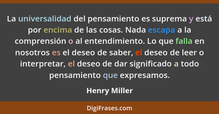 La universalidad del pensamiento es suprema y está por encima de las cosas. Nada escapa a la comprensión o al entendimiento. Lo que fal... - Henry Miller