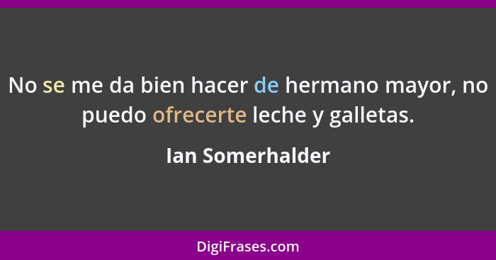 No se me da bien hacer de hermano mayor, no puedo ofrecerte leche y galletas.... - Ian Somerhalder