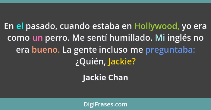 En el pasado, cuando estaba en Hollywood, yo era como un perro. Me sentí humillado. Mi inglés no era bueno. La gente incluso me pregunta... - Jackie Chan