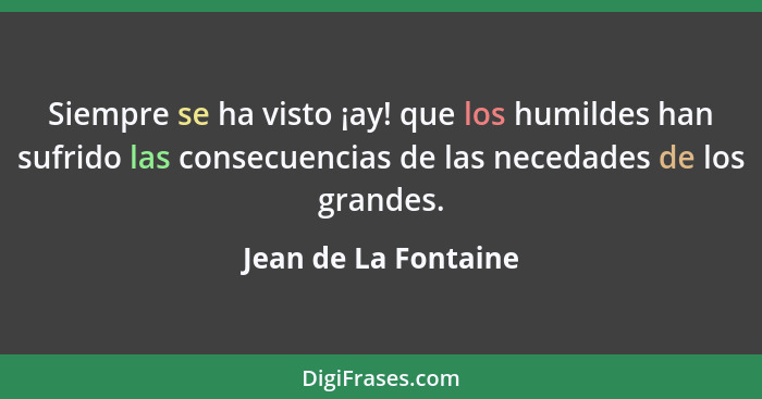 Siempre se ha visto ¡ay! que los humildes han sufrido las consecuencias de las necedades de los grandes.... - Jean de La Fontaine