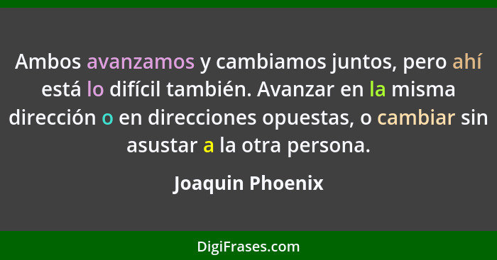 Ambos avanzamos y cambiamos juntos, pero ahí está lo difícil también. Avanzar en la misma dirección o en direcciones opuestas, o cam... - Joaquin Phoenix