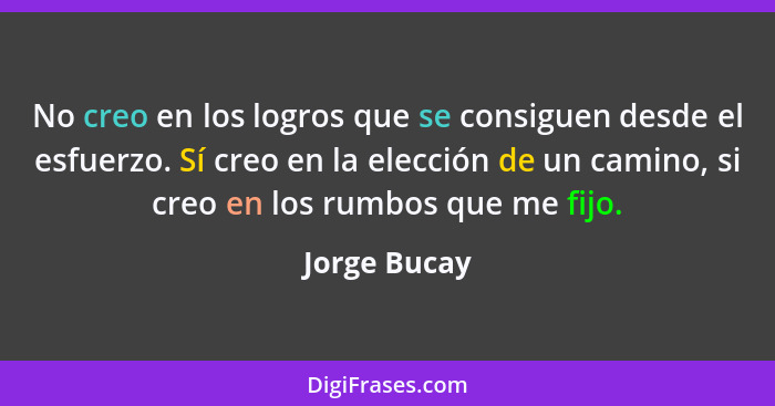 No creo en los logros que se consiguen desde el esfuerzo. Sí creo en la elección de un camino, si creo en los rumbos que me fijo.... - Jorge Bucay