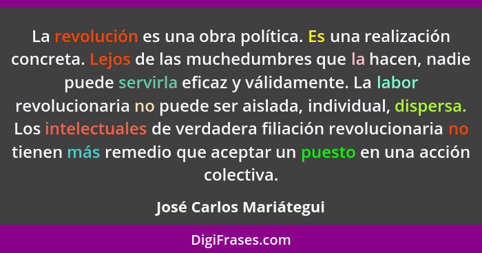 La revolución es una obra política. Es una realización concreta. Lejos de las muchedumbres que la hacen, nadie puede servirla... - José Carlos Mariátegui