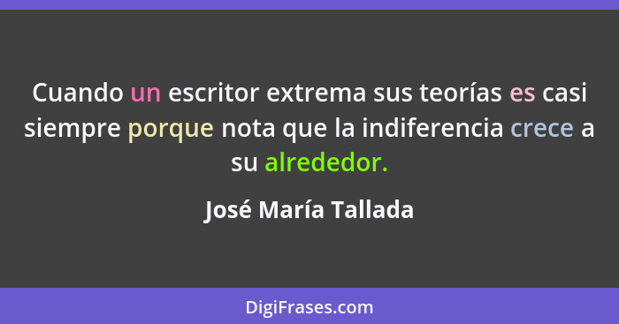 Cuando un escritor extrema sus teorías es casi siempre porque nota que la indiferencia crece a su alrededor.... - José María Tallada