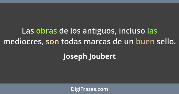 Las obras de los antiguos, incluso las mediocres, son todas marcas de un buen sello.... - Joseph Joubert