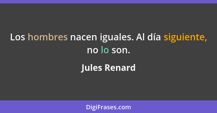 Los hombres nacen iguales. Al día siguiente, no lo son.... - Jules Renard