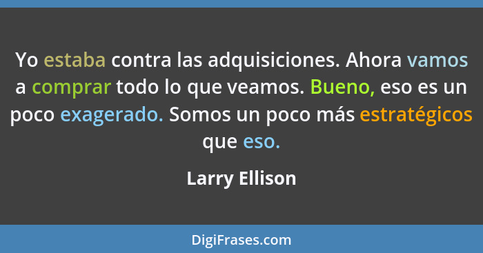 Yo estaba contra las adquisiciones. Ahora vamos a comprar todo lo que veamos. Bueno, eso es un poco exagerado. Somos un poco más estra... - Larry Ellison