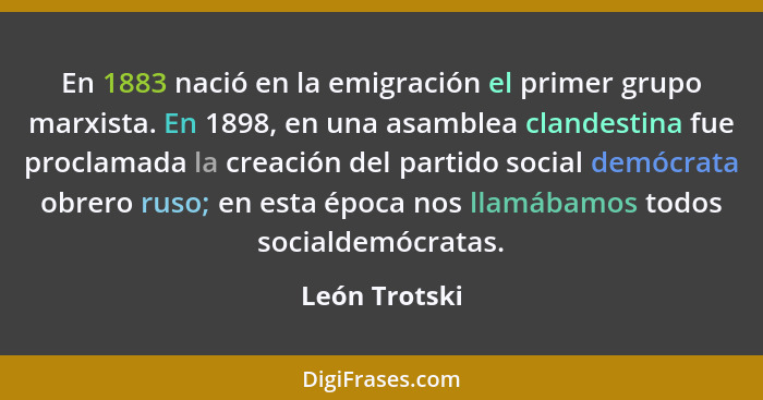 En 1883 nació en la emigración el primer grupo marxista. En 1898, en una asamblea clandestina fue proclamada la creación del partido so... - León Trotski