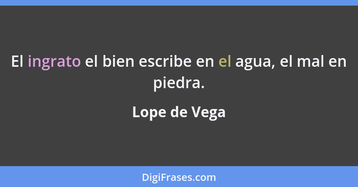 El ingrato el bien escribe en el agua, el mal en piedra.... - Lope de Vega