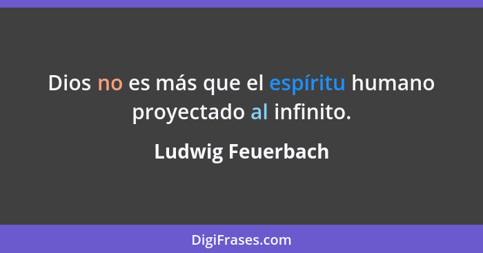 Dios no es más que el espíritu humano proyectado al infinito.... - Ludwig Feuerbach