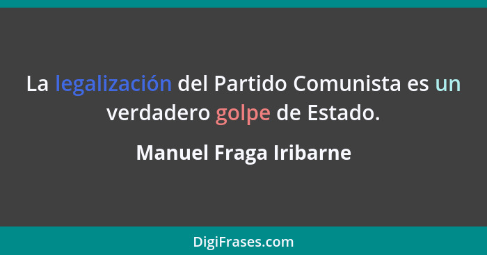 La legalización del Partido Comunista es un verdadero golpe de Estado.... - Manuel Fraga Iribarne