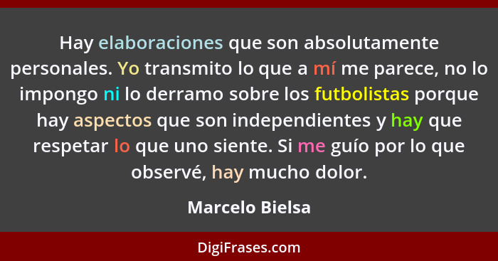 Hay elaboraciones que son absolutamente personales. Yo transmito lo que a mí me parece, no lo impongo ni lo derramo sobre los futboli... - Marcelo Bielsa