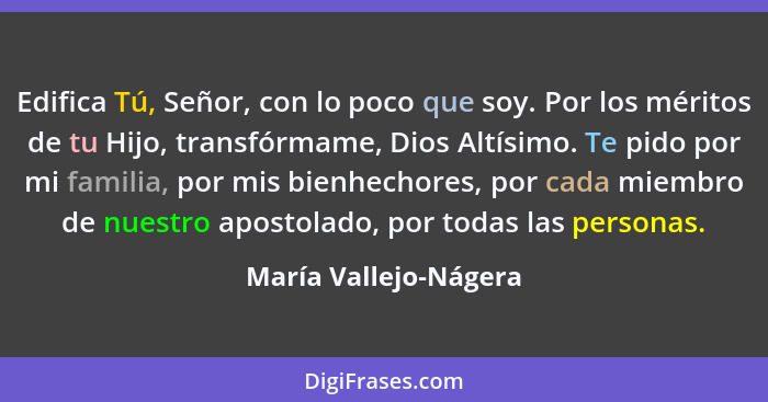 Edifica Tú, Señor, con lo poco que soy. Por los méritos de tu Hijo, transfórmame, Dios Altísimo. Te pido por mi familia, por mi... - María Vallejo-Nágera