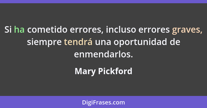 Si ha cometido errores, incluso errores graves, siempre tendrá una oportunidad de enmendarlos.... - Mary Pickford