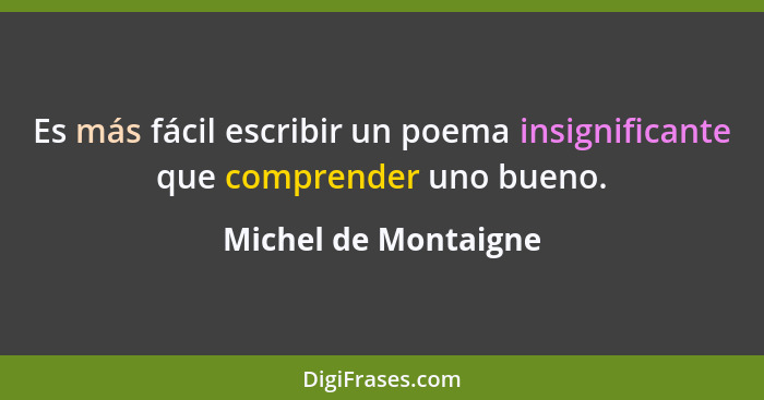 Es más fácil escribir un poema insignificante que comprender uno bueno.... - Michel de Montaigne