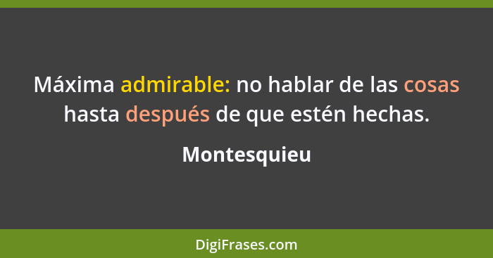 Máxima admirable: no hablar de las cosas hasta después de que estén hechas.... - Montesquieu