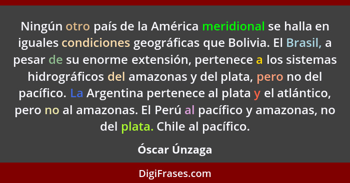 Ningún otro país de la América meridional se halla en iguales condiciones geográficas que Bolivia. El Brasil, a pesar de su enorme exte... - Óscar Únzaga