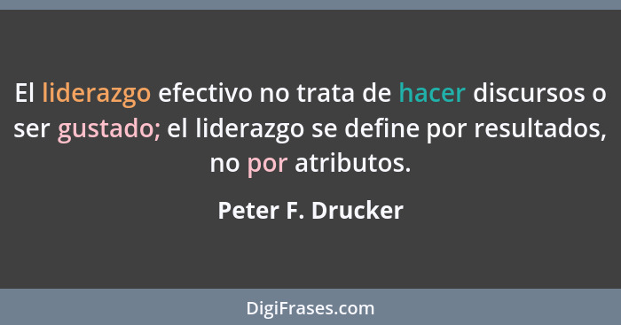 El liderazgo efectivo no trata de hacer discursos o ser gustado; el liderazgo se define por resultados, no por atributos.... - Peter F. Drucker