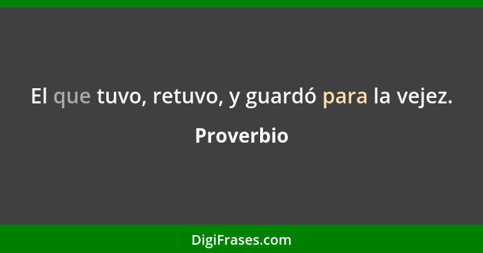 El que tuvo, retuvo, y guardó para la vejez.... - Proverbio