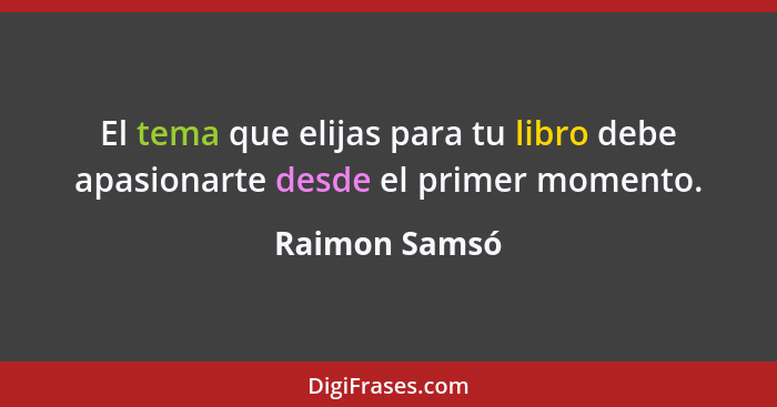 El tema que elijas para tu libro debe apasionarte desde el primer momento.... - Raimon Samsó