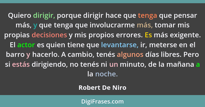 Quiero dirigir, porque dirigir hace que tenga que pensar más, y que tenga que involucrarme más, tomar mis propias decisiones y mis pr... - Robert De Niro