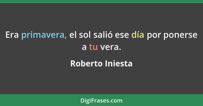 Era primavera, el sol salió ese día por ponerse a tu vera.... - Roberto Iniesta