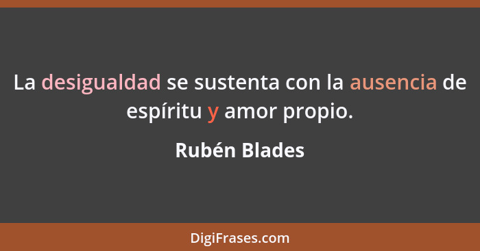 La desigualdad se sustenta con la ausencia de espíritu y amor propio.... - Rubén Blades
