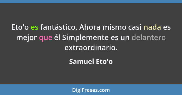 Eto'o es fantástico. Ahora mismo casi nada es mejor que él Simplemente es un delantero extraordinario.... - Samuel Eto'o