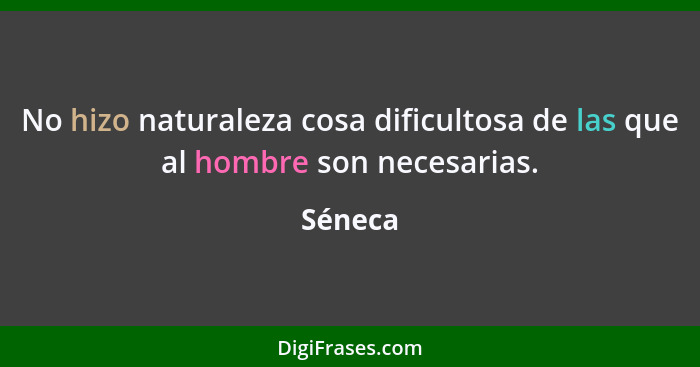 No hizo naturaleza cosa dificultosa de las que al hombre son necesarias.... - Séneca