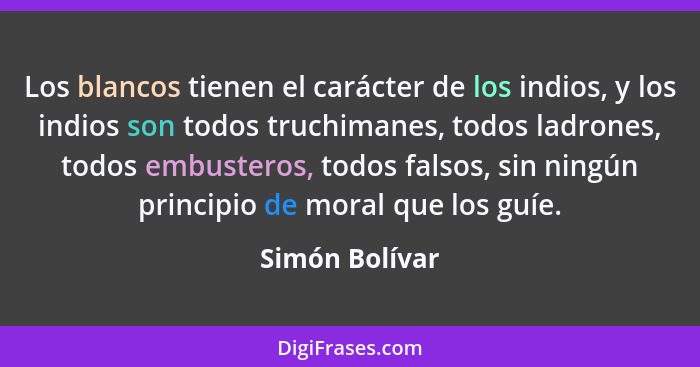 Los blancos tienen el carácter de los indios, y los indios son todos truchimanes, todos ladrones, todos embusteros, todos falsos, sin... - Simón Bolívar