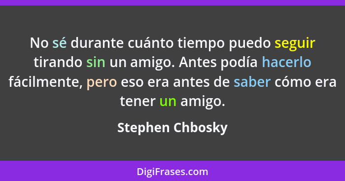 No sé durante cuánto tiempo puedo seguir tirando sin un amigo. Antes podía hacerlo fácilmente, pero eso era antes de saber cómo era... - Stephen Chbosky