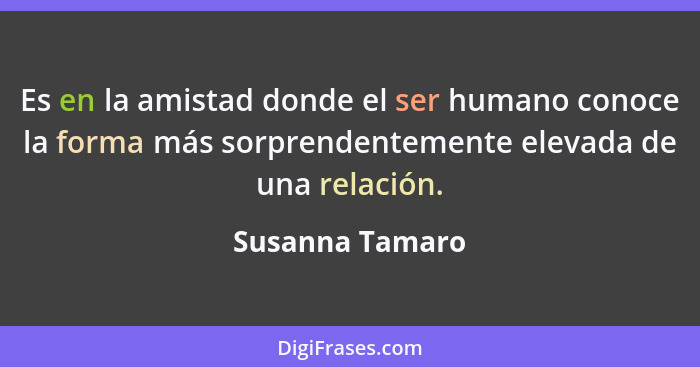Es en la amistad donde el ser humano conoce la forma más sorprendentemente elevada de una relación.... - Susanna Tamaro